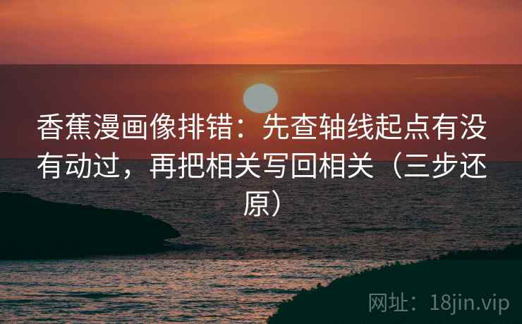 香蕉漫画像排错：先查轴线起点有没有动过，再把相关写回相关（三步还原）