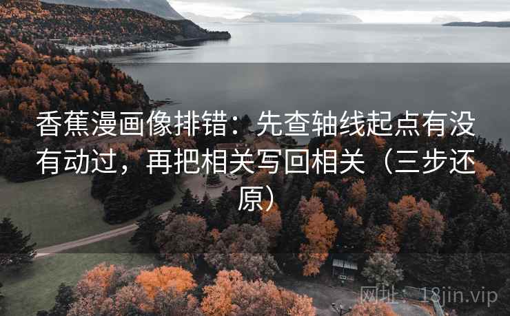 香蕉漫画像排错：先查轴线起点有没有动过，再把相关写回相关（三步还原）