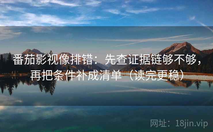 番茄影视像排错:先查证据链够不够,再把条件补成清单(读完更稳) 番茄影视像排错:先查证据链够不够,再把条件补成清单(读完更稳)