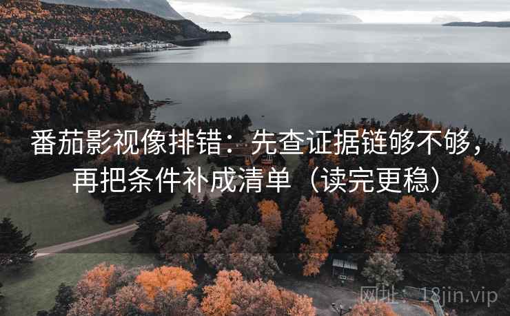 番茄影视像排错:先查证据链够不够,再把条件补成清单(读完更稳) 番茄影视像排错:先查证据链够不够,再把条件补成清单(读完更稳)