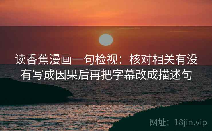 读香蕉漫画一句检视:核对相关有没有写成因果后再把字幕改成描述句 读香蕉漫画一句检视:核对相关有没有写成因果后再把字幕改成描述句