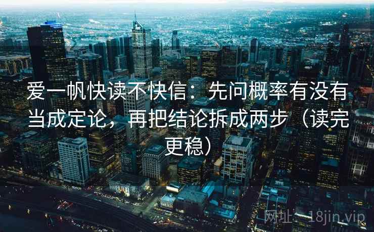 爱一帆快读不快信：先问概率有没有当成定论，再把结论拆成两步（读完更稳）