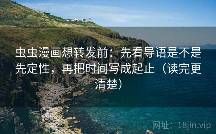 虫虫漫画想转发前：先看导语是不是先定性，再把时间写成起止（读完更清楚）
