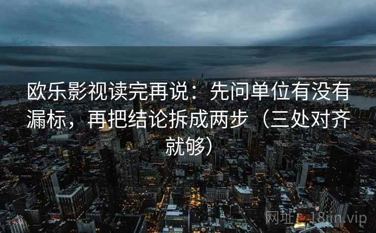 欧乐影视读完再说：先问单位有没有漏标，再把结论拆成两步（三处对齐就够）