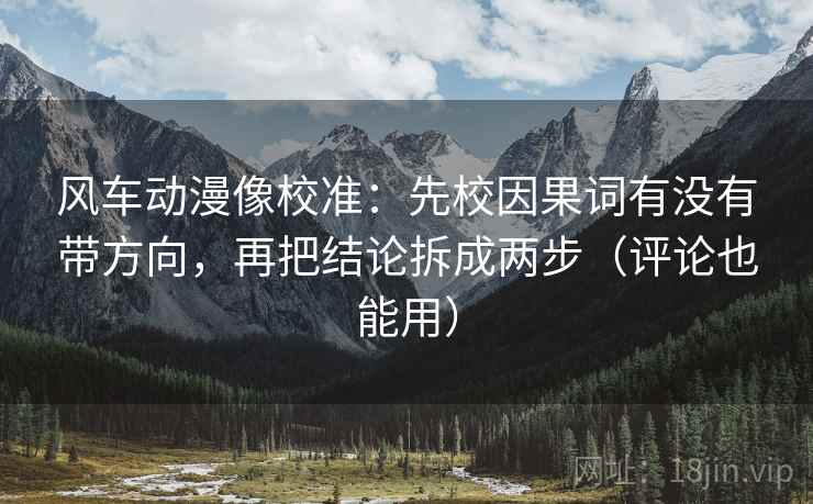风车动漫像校准:先校因果词有没有带方向,再把结论拆成两步(评论也能用) 风车动漫像校准:先校因果词有没有带方向,再把结论拆成两步(评论也能用)