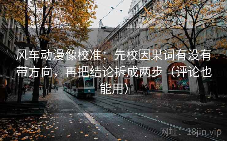 风车动漫像校准:先校因果词有没有带方向,再把结论拆成两步(评论也能用) 风车动漫像校准:先校因果词有没有带方向,再把结论拆成两步(评论也能用)