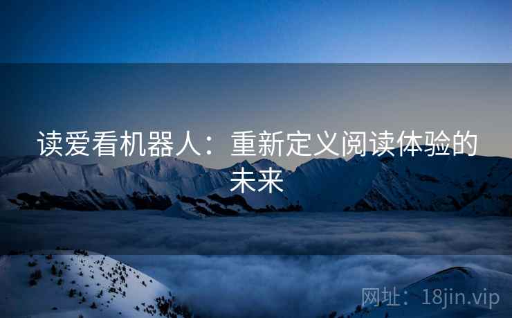 读爱看机器人:重新定义阅读体验的未来 读爱看机器人:重新定义阅读体验的未来