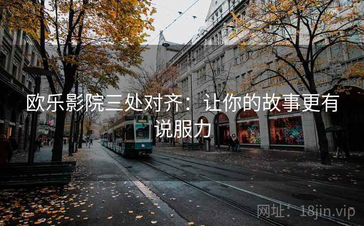 欧乐影院三处对齐:让你的故事更有说服力 欧乐影院三处对齐:让你的故事更有说服力
