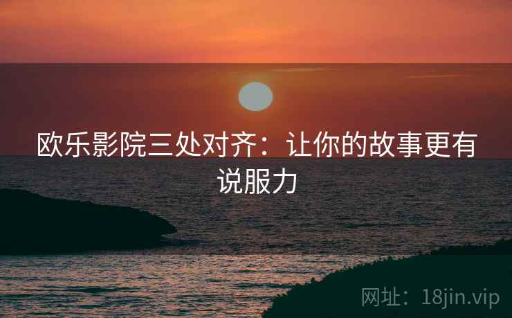 欧乐影院三处对齐:让你的故事更有说服力 欧乐影院三处对齐:让你的故事更有说服力