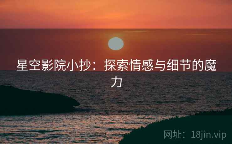 星空影院小抄：探索情感与细节的魔力