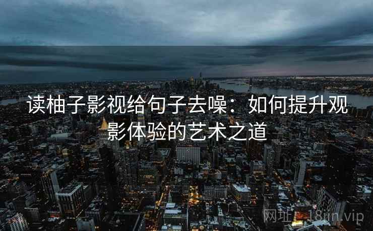 读柚子影视给句子去噪:如何提升观影体验的艺术之道 读柚子影视给句子去噪:如何提升观影体验的艺术之道