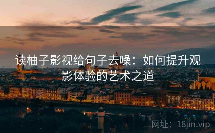 读柚子影视给句子去噪:如何提升观影体验的艺术之道 读柚子影视给句子去噪:如何提升观影体验的艺术之道