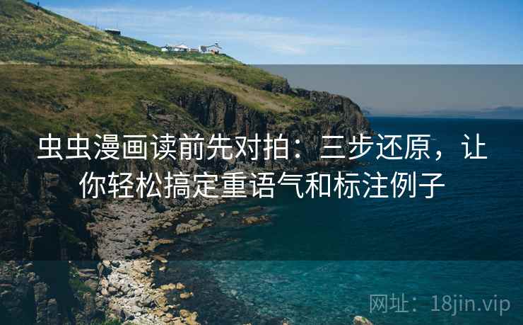 虫虫漫画读前先对拍：三步还原，让你轻松搞定重语气和标注例子