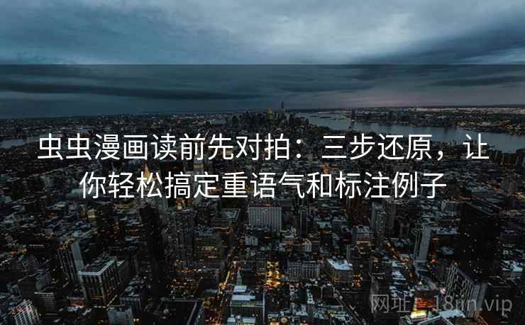 虫虫漫画读前先对拍：三步还原，让你轻松搞定重语气和标注例子