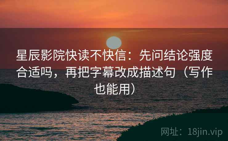 星辰影院快读不快信：先问结论强度合适吗，再把字幕改成描述句（写作也能用）