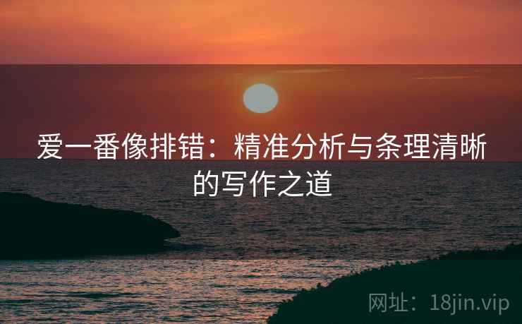 爱一番像排错：精准分析与条理清晰的写作之道