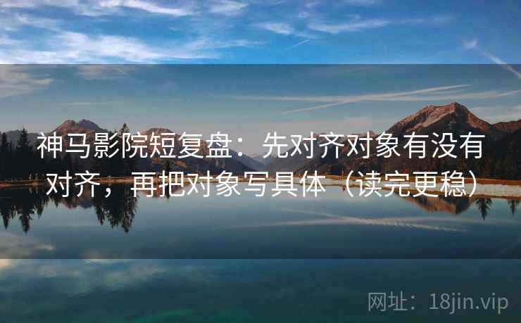 神马影院短复盘:先对齐对象有没有对齐,再把对象写具体(读完更稳) 神马影院短复盘:先对齐对象有没有对齐,再把对象写具体(读完更稳)