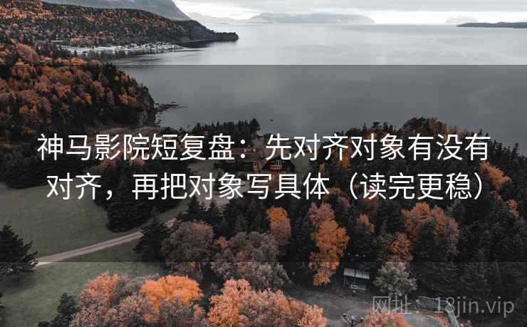 神马影院短复盘:先对齐对象有没有对齐,再把对象写具体(读完更稳) 神马影院短复盘:先对齐对象有没有对齐,再把对象写具体(读完更稳)
