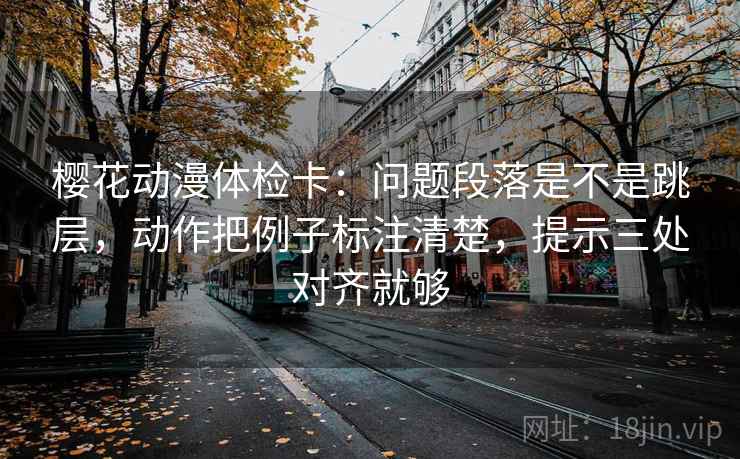 樱花动漫体检卡:问题段落是不是跳层,动作把例子标注清楚,提示三处对齐就够 樱花动漫体检卡:问题段落是不是跳层,动作把例子标注清楚,提示三处对齐就够