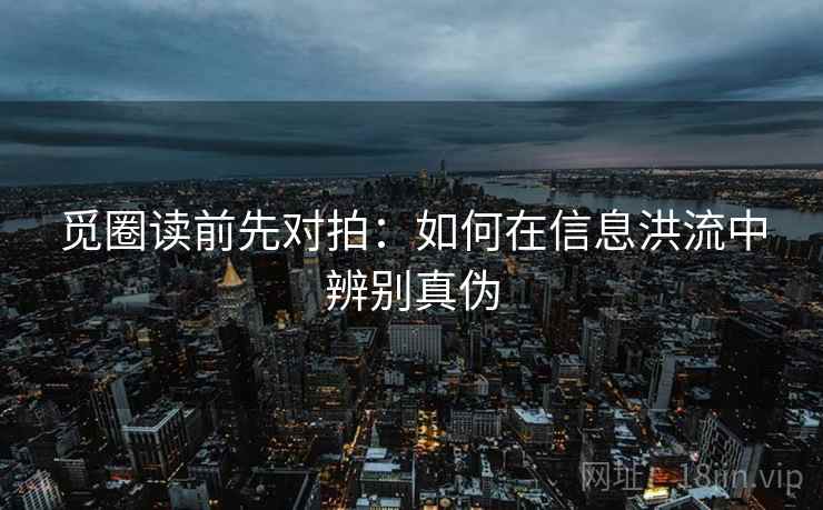 觅圈读前先对拍：如何在信息洪流中辨别真伪