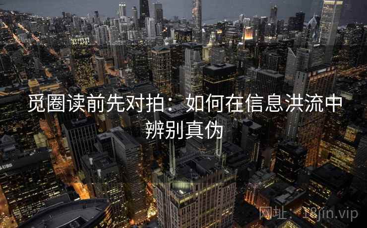 觅圈读前先对拍：如何在信息洪流中辨别真伪