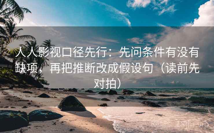 人人影视口径先行：先问条件有没有缺项，再把推断改成假设句（读前先对拍）