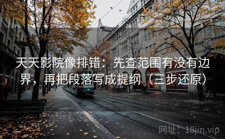 天天影院像排错：先查范围有没有边界，再把段落写成提纲（三步还原）