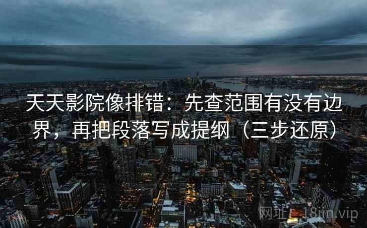 天天影院像排错：先查范围有没有边界，再把段落写成提纲（三步还原）