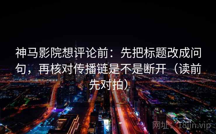 神马影院想评论前:先把标题改成问句,再核对传播链是不是断开(读前先对拍) 神马影院想评论前:先把标题改成问句,再核对传播链是不是断开(读前先对拍)