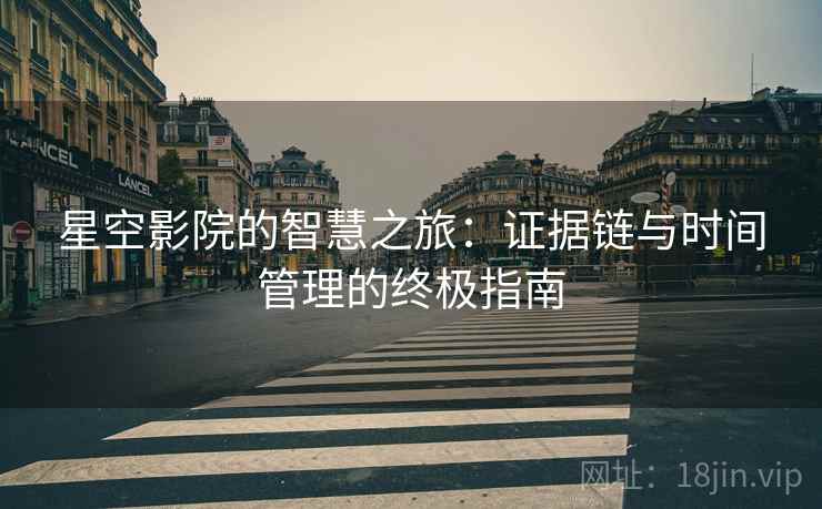 星空影院的智慧之旅:证据链与时间管理的终极指南 星空影院的智慧之旅:证据链与时间管理的终极指南