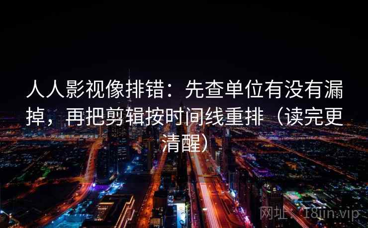 人人影视像排错：先查单位有没有漏掉，再把剪辑按时间线重排（读完更清醒）