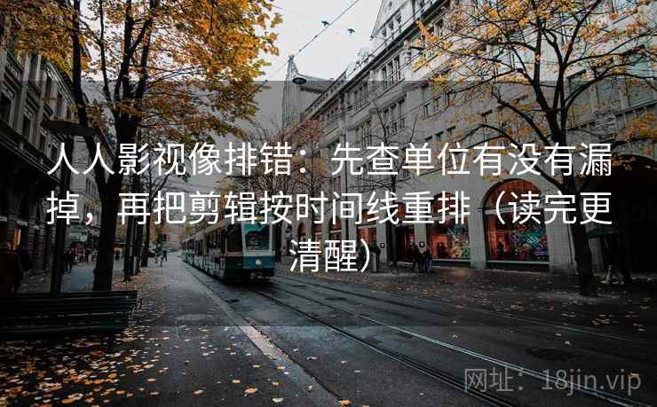 人人影视像排错：先查单位有没有漏掉，再把剪辑按时间线重排（读完更清醒）