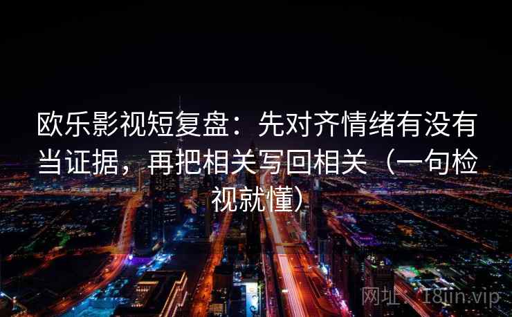 欧乐影视短复盘：先对齐情绪有没有当证据，再把相关写回相关（一句检视就懂）