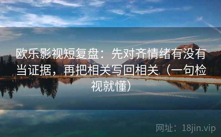 欧乐影视短复盘：先对齐情绪有没有当证据，再把相关写回相关（一句检视就懂）