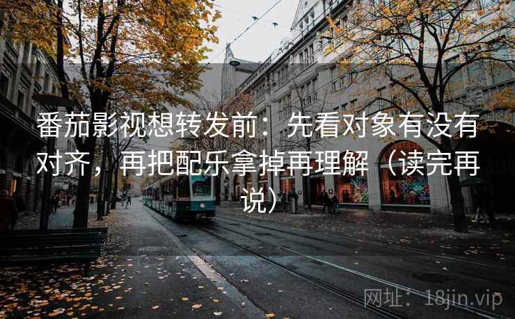 番茄影视想转发前：先看对象有没有对齐，再把配乐拿掉再理解（读完再说）