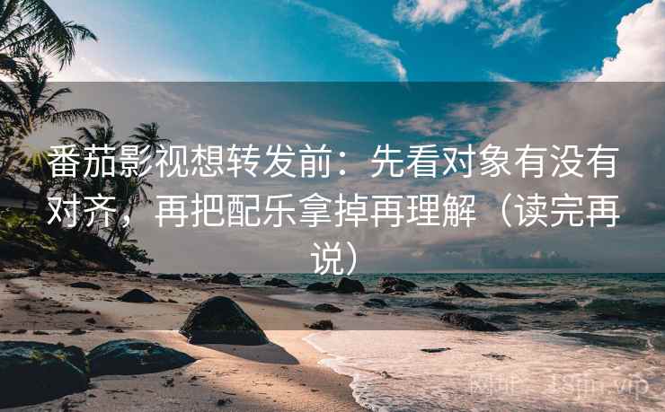 番茄影视想转发前：先看对象有没有对齐，再把配乐拿掉再理解（读完再说）
