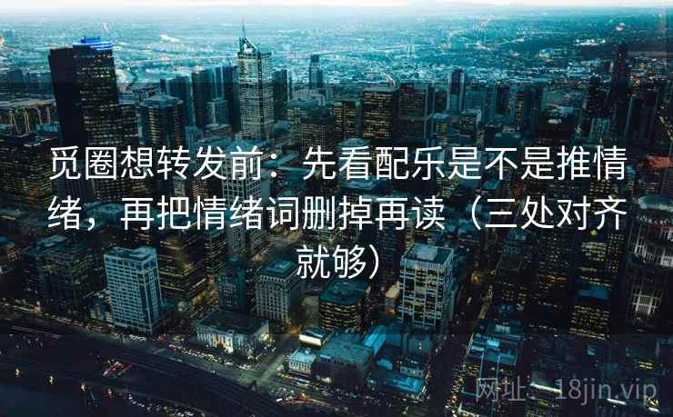 觅圈想转发前：先看配乐是不是推情绪，再把情绪词删掉再读（三处对齐就够）