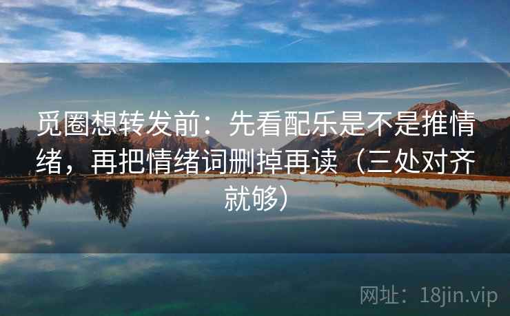觅圈想转发前：先看配乐是不是推情绪，再把情绪词删掉再读（三处对齐就够）