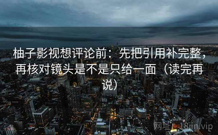 柚子影视想评论前:先把引用补完整,再核对镜头是不是只给一面(读完再说) 柚子影视想评论前:先把引用补完整,再核对镜头是不是只给一面(读完再说)
