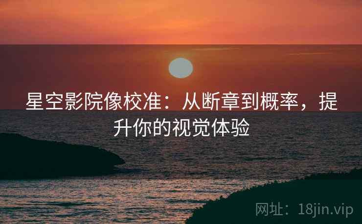 星空影院像校准：从断章到概率，提升你的视觉体验