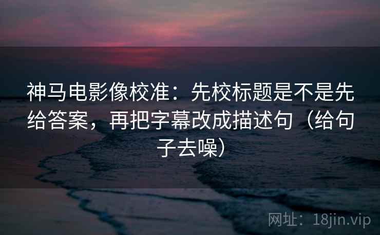 神马电影像校准:先校标题是不是先给答案,再把字幕改成描述句(给句子去噪) 神马电影像校准:先校标题是不是先给答案,再把字幕改成描述句(给句子去噪)
