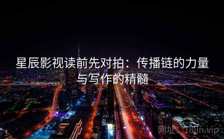 星辰影视读前先对拍:传播链的力量与写作的精髓 星辰影视读前先对拍:传播链的力量与写作的精髓