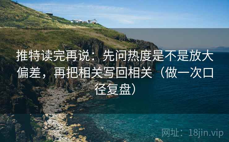 推特读完再说：先问热度是不是放大偏差，再把相关写回相关（做一次口径复盘）