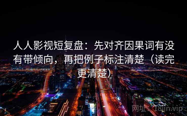 人人影视短复盘:先对齐因果词有没有带倾向,再把例子标注清楚(读完更清楚) 人人影视短复盘:先对齐因果词有没有带倾向,再把例子标注清楚(读完更清楚)