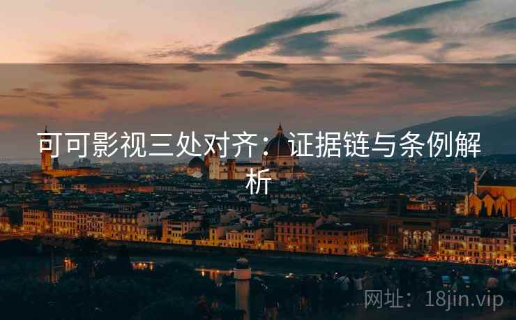 可可影视三处对齐：证据链与条例解析