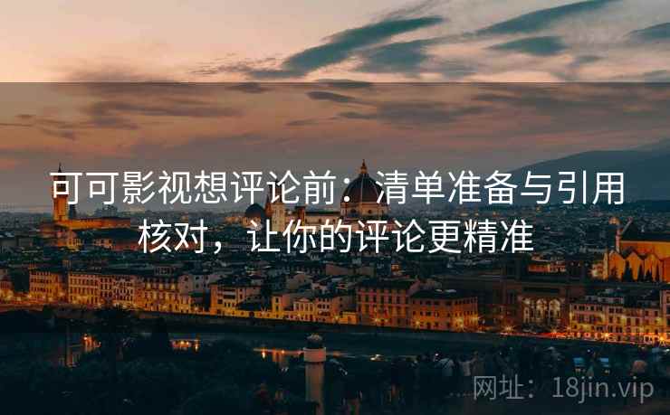 可可影视想评论前：清单准备与引用核对，让你的评论更精准