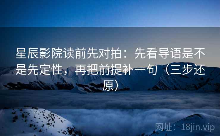 星辰影院读前先对拍：先看导语是不是先定性，再把前提补一句（三步还原）