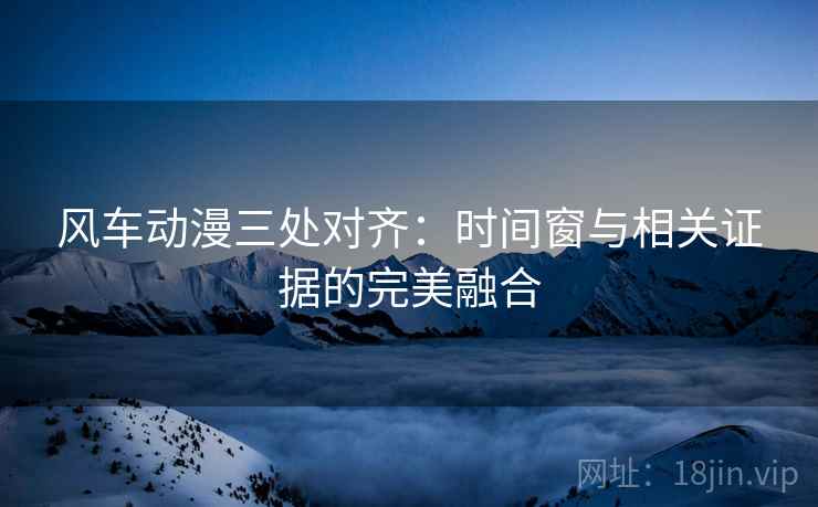 风车动漫三处对齐：时间窗与相关证据的完美融合